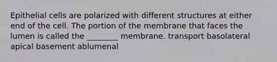 Epithelial cells are polarized with different structures at either end of the cell. The portion of the membrane that faces the lumen is called the ________ membrane. transport basolateral apical basement ablumenal