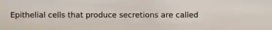 Epithelial cells that produce secretions are called