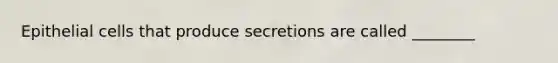 Epithelial cells that produce secretions are called ________