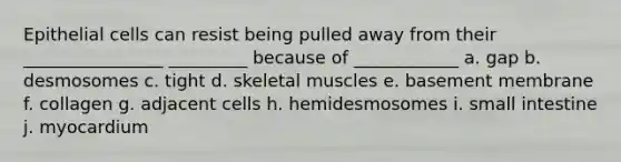 Epithelial cells can resist being pulled away from their ________________ _________ because of ____________ a. gap b. desmosomes c. tight d. skeletal muscles e. basement membrane f. collagen g. adjacent cells h. hemidesmosomes i. small intestine j. myocardium