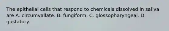 The epithelial cells that respond to chemicals dissolved in saliva are A. circumvallate. B. fungiform. C. glossopharyngeal. D. gustatory.