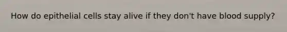 How do epithelial cells stay alive if they don't have blood supply?