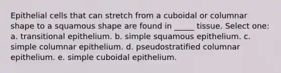 Epithelial cells that can stretch from a cuboidal or columnar shape to a squamous shape are found in _____ tissue. Select one: a. transitional epithelium. b. simple squamous epithelium. c. simple columnar epithelium. d. pseudostratified columnar epithelium. e. simple cuboidal epithelium.