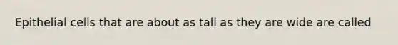 Epithelial cells that are about as tall as they are wide are called