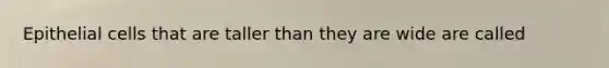 Epithelial cells that are taller than they are wide are called