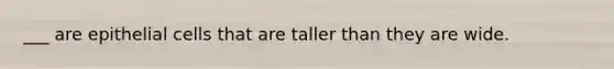 ___ are epithelial cells that are taller than they are wide.