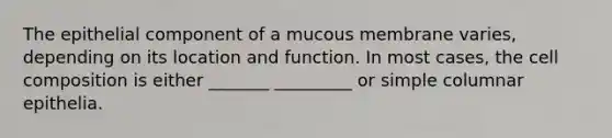 The epithelial component of a mucous membrane varies, depending on its location and function. In most cases, the cell composition is either _______ _________ or simple columnar epithelia.