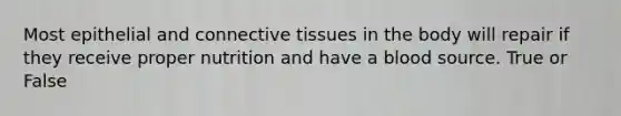 Most epithelial and connective tissues in the body will repair if they receive proper nutrition and have a blood source. True or False