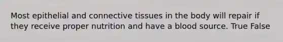 Most epithelial and connective tissues in the body will repair if they receive proper nutrition and have a blood source. True False