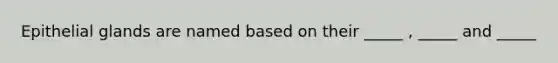 Epithelial glands are named based on their _____ , _____ and _____