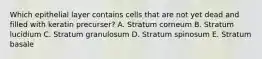 Which epithelial layer contains cells that are not yet dead and filled with keratin precurser? A. Stratum corneum B. Stratum lucidium C. Stratum granulosum D. Stratum spinosum E. Stratum basale