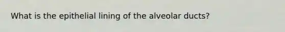 What is the epithelial lining of the alveolar ducts?