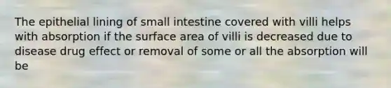 The epithelial lining of small intestine covered with villi helps with absorption if the surface area of villi is decreased due to disease drug effect or removal of some or all the absorption will be