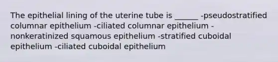 The epithelial lining of the uterine tube is ______ -pseudostratified columnar epithelium -ciliated columnar epithelium -nonkeratinized squamous epithelium -stratified cuboidal epithelium -ciliated cuboidal epithelium