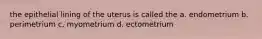 the epithelial lining of the uterus is called the a. endometrium b. perimetrium c. myometrium d. ectometrium