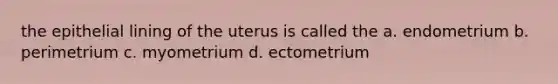 the epithelial lining of the uterus is called the a. endometrium b. perimetrium c. myometrium d. ectometrium