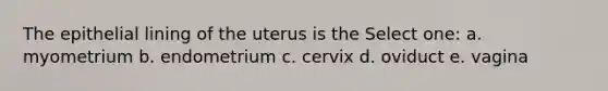 The epithelial lining of the uterus is the Select one: a. myometrium b. endometrium c. cervix d. oviduct e. vagina