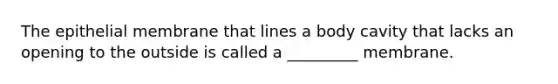 The epithelial membrane that lines a body cavity that lacks an opening to the outside is called a _________ membrane.