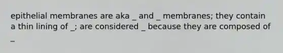 epithelial membranes are aka _ and _ membranes; they contain a thin lining of _; are considered _ because they are composed of _