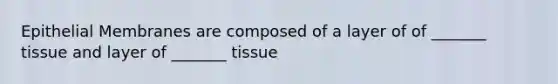 Epithelial Membranes are composed of a layer of of _______ tissue and layer of _______ tissue