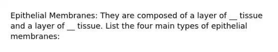 Epithelial Membranes: They are composed of a layer of __ tissue and a layer of __ tissue. List the four main types of epithelial membranes: