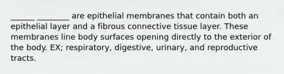 ______ ________ are epithelial membranes that contain both an epithelial layer and a fibrous connective tissue layer. These membranes line body surfaces opening directly to the exterior of the body. EX; respiratory, digestive, urinary, and reproductive tracts.