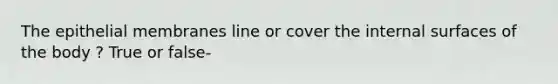 The epithelial membranes line or cover the internal surfaces of the body ? True or false-