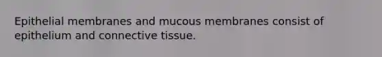 Epithelial membranes and mucous membranes consist of epithelium and connective tissue.