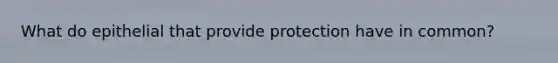 What do epithelial that provide protection have in common?