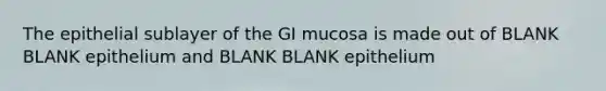 The epithelial sublayer of the GI mucosa is made out of BLANK BLANK epithelium and BLANK BLANK epithelium