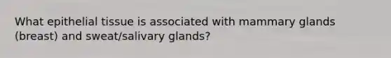 What epithelial tissue is associated with mammary glands (breast) and sweat/salivary glands?