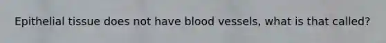 Epithelial tissue does not have blood vessels, what is that called?