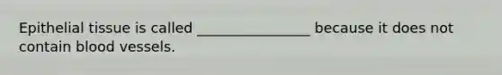 Epithelial tissue is called ________________ because it does not contain blood vessels.