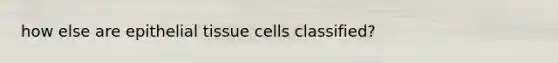 how else are <a href='https://www.questionai.com/knowledge/k7dms5lrVY-epithelial-tissue' class='anchor-knowledge'>epithelial tissue</a> cells classified?