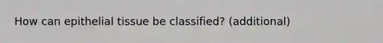 How can <a href='https://www.questionai.com/knowledge/k7dms5lrVY-epithelial-tissue' class='anchor-knowledge'>epithelial tissue</a> be classified? (additional)