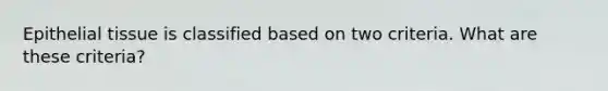 Epithelial tissue is classified based on two criteria. What are these criteria?