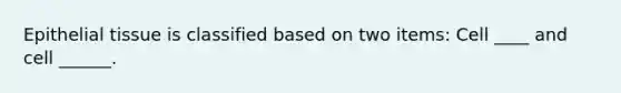 Epithelial tissue is classified based on two items: Cell ____ and cell ______.