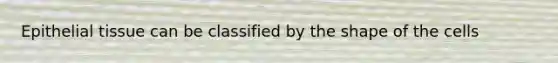 Epithelial tissue can be classified by the shape of the cells