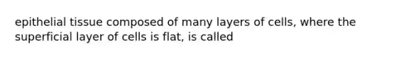 <a href='https://www.questionai.com/knowledge/k7dms5lrVY-epithelial-tissue' class='anchor-knowledge'>epithelial tissue</a> composed of many layers of cells, where the superficial layer of cells is flat, is called