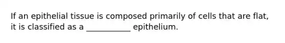 If an epithelial tissue is composed primarily of cells that are flat, it is classified as a ___________ epithelium.