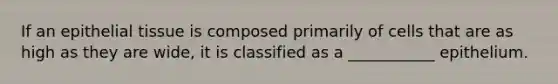 If an epithelial tissue is composed primarily of cells that are as high as they are wide, it is classified as a ___________ epithelium.