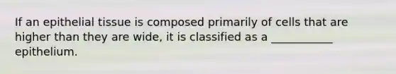 If an epithelial tissue is composed primarily of cells that are higher than they are wide, it is classified as a ___________ epithelium.