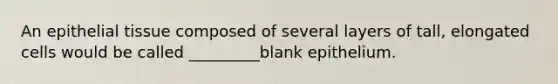 An <a href='https://www.questionai.com/knowledge/k7dms5lrVY-epithelial-tissue' class='anchor-knowledge'>epithelial tissue</a> composed of several layers of tall, elongated cells would be called _________blank epithelium.