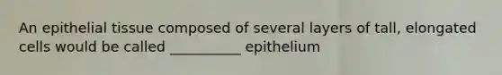 An epithelial tissue composed of several layers of tall, elongated cells would be called __________ epithelium