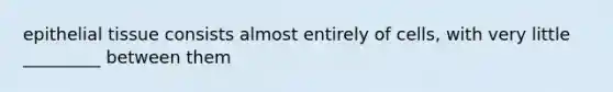 epithelial tissue consists almost entirely of cells, with very little _________ between them