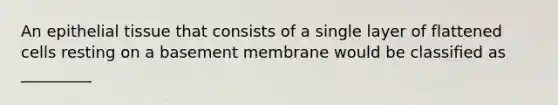 An <a href='https://www.questionai.com/knowledge/k7dms5lrVY-epithelial-tissue' class='anchor-knowledge'>epithelial tissue</a> that consists of a single layer of flattened cells resting on a basement membrane would be classified as _________