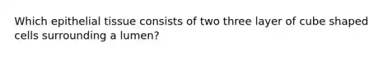 Which epithelial tissue consists of two three layer of cube shaped cells surrounding a lumen?