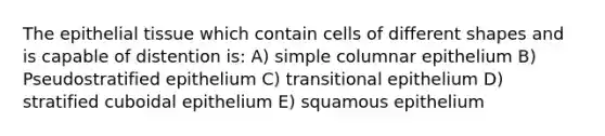 The <a href='https://www.questionai.com/knowledge/k7dms5lrVY-epithelial-tissue' class='anchor-knowledge'>epithelial tissue</a> which contain cells of different shapes and is capable of distention is: A) simple columnar epithelium B) Pseudostratified epithelium C) transitional epithelium D) stratified cuboidal epithelium E) squamous epithelium