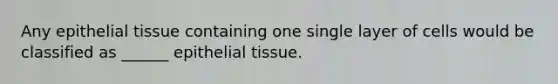 Any <a href='https://www.questionai.com/knowledge/k7dms5lrVY-epithelial-tissue' class='anchor-knowledge'>epithelial tissue</a> containing one single layer of cells would be classified as ______ epithelial tissue.