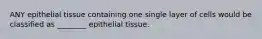 ANY epithelial tissue containing one single layer of cells would be classified as ________ epithelial tissue.